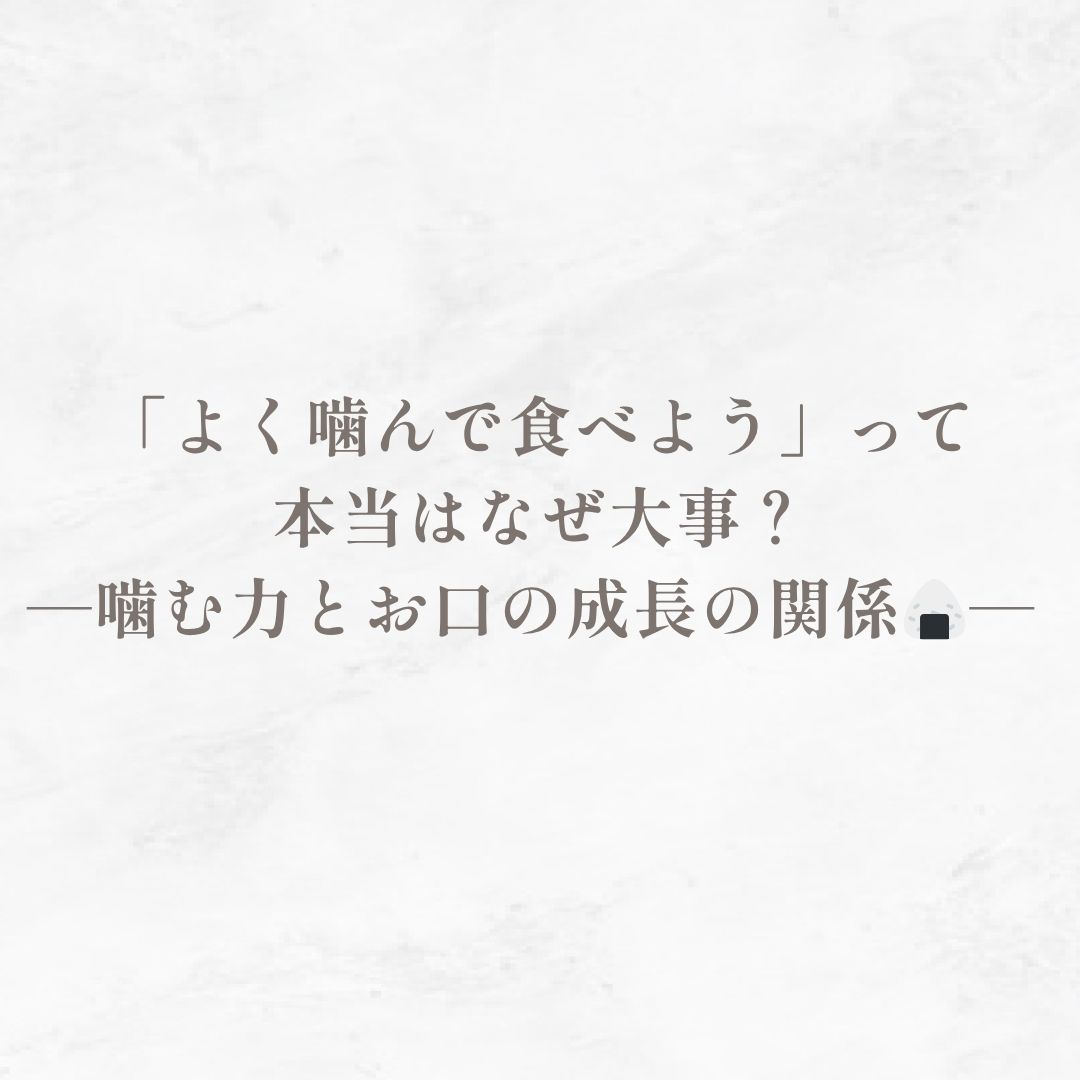 「よく噛んで食べよう」って本当はなぜ大事？─噛む力とお口の成長の関係🍙