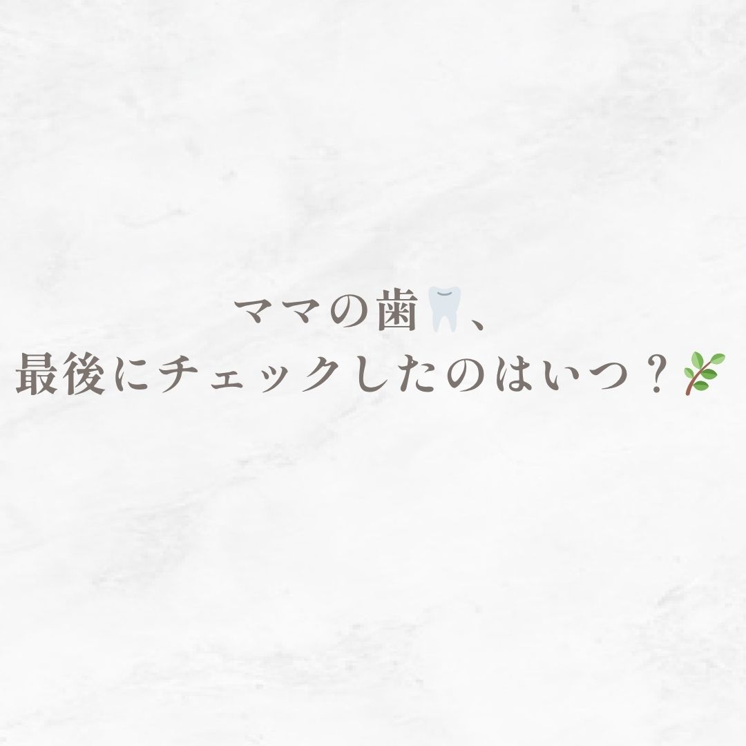 ママの歯、最後にチェックしたのはいつ？🌿
