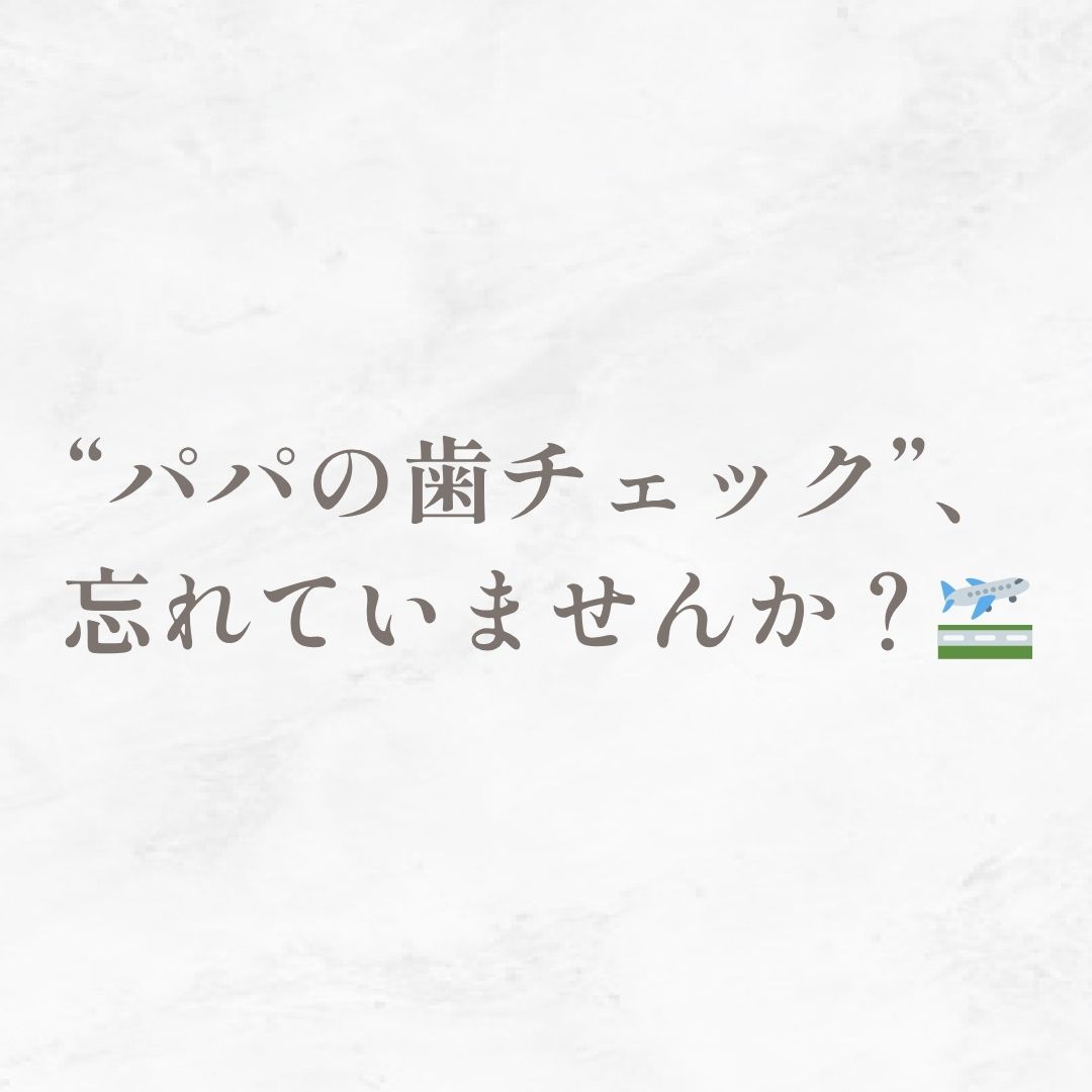 “パパの歯チェック”、忘れていませんか？🛫